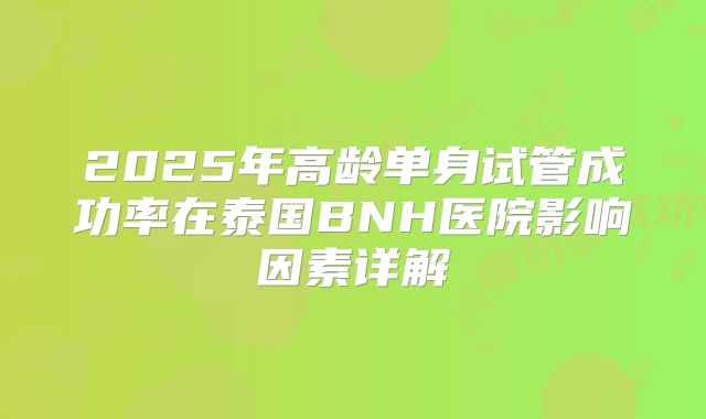 2025年高龄单身试管成功率在泰国BNH医院影响因素详解