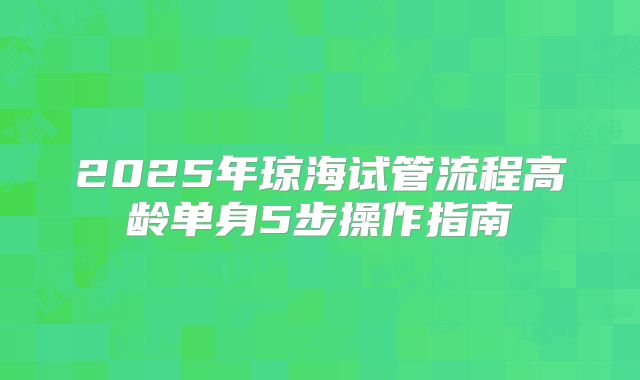 2025年琼海试管流程高龄单身5步操作指南