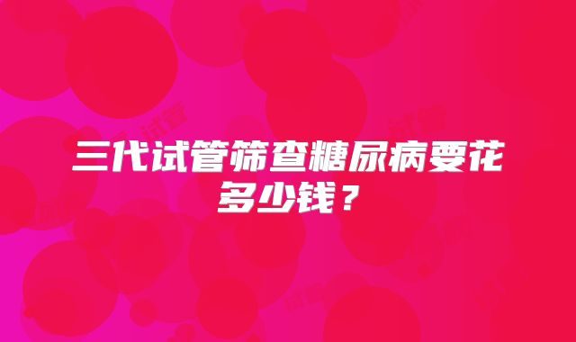 三代试管筛查糖尿病要花多少钱?