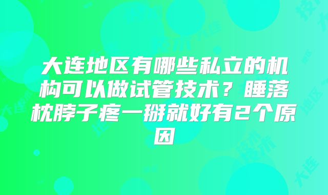 大连地区有哪些私立的机构可以做试管技术?睡落枕脖子疼一掰就好有2个原因