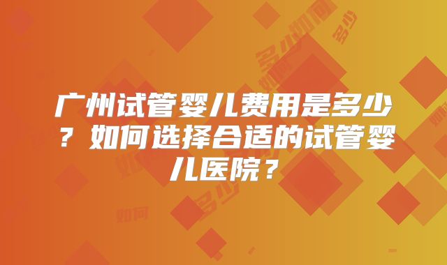 广州试管婴儿费用是多少？如何选择合适的试管婴儿医院？