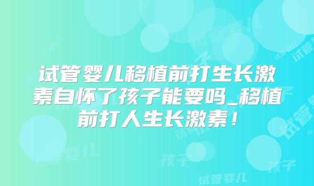 试管婴儿移植前打生长激素自怀了孩子能要吗_移植前打人生长激素!