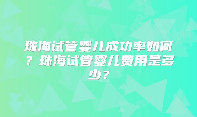 珠海试管婴儿成功率如何?珠海试管婴儿费用是多少?