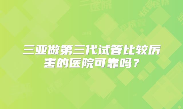 三亚做第三代试管比较厉害的医院可靠吗？