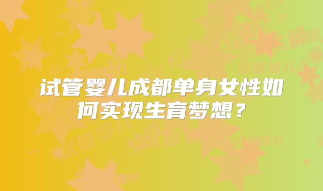 试管婴儿成都单身女性如何实现生育梦想？