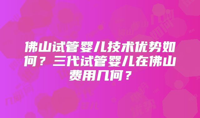 佛山试管婴儿技术优势如何？三代试管婴儿在佛山费用几何？
