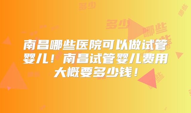 南昌哪些医院可以做试管婴儿!南昌试管婴儿费用大概要多少钱!