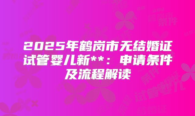 2025年鹤岗市无结婚证试管婴儿新**:申请条件及流程解读
