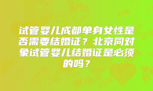 试管婴儿成都单身女性是否需要结婚证?北京同对象试管婴儿结婚证是必须的吗?