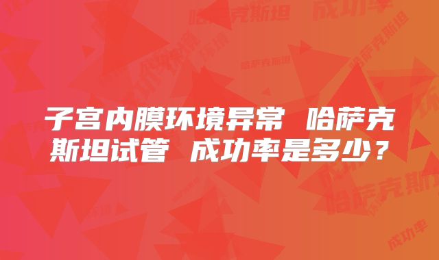 子宫内膜环境异常 哈萨克斯坦试管 成功率是多少？