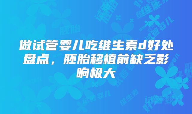 做试管婴儿吃维生素d好处盘点，胚胎移植前缺乏影响极大