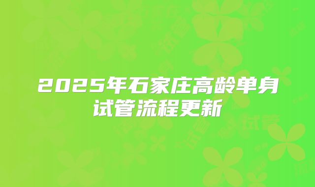 2025年石家庄高龄单身试管流程更新