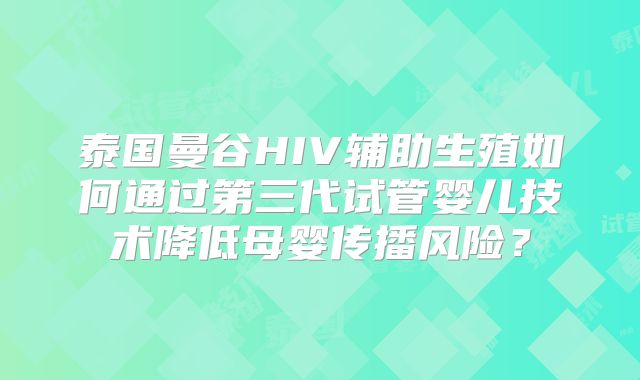 泰国曼谷HIV辅助生殖如何通过第三代试管婴儿技术降低母婴传播风险？