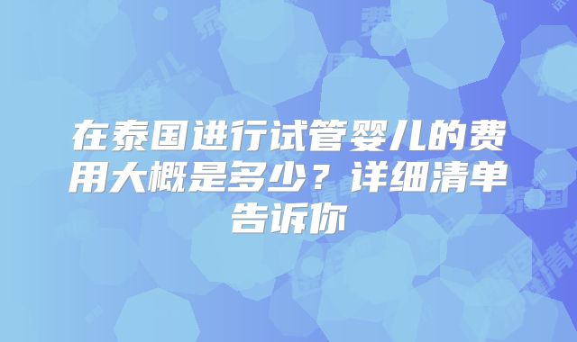 在泰国进行试管婴儿的费用大概是多少？详细清单告诉你