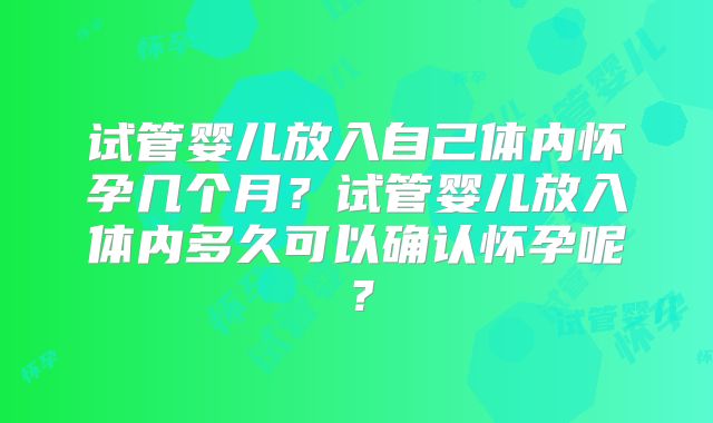 试管婴儿放入自己体内怀孕几个月?试管婴儿放入体内多久可以确认怀孕呢?