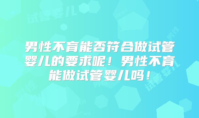 男性不育能否符合做试管婴儿的要求呢！男性不育能做试管婴儿吗！