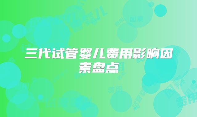 三代试管婴儿费用影响因素盘点