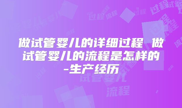 做试管婴儿的详细过程 做试管婴儿的流程是怎样的-生产经历