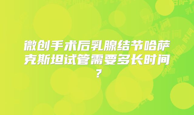 微创手术后乳腺结节哈萨克斯坦试管需要多长时间？