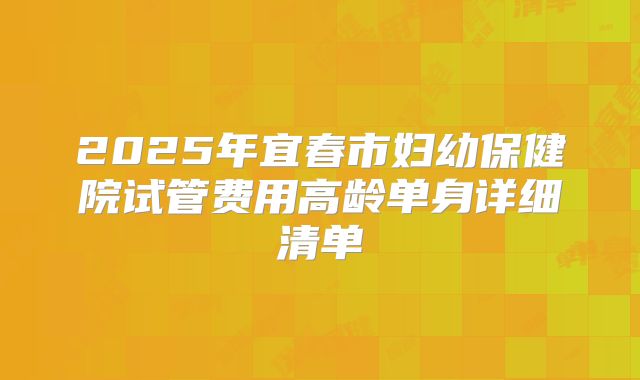 2025年宜春市妇幼保健院试管费用高龄单身详细清单