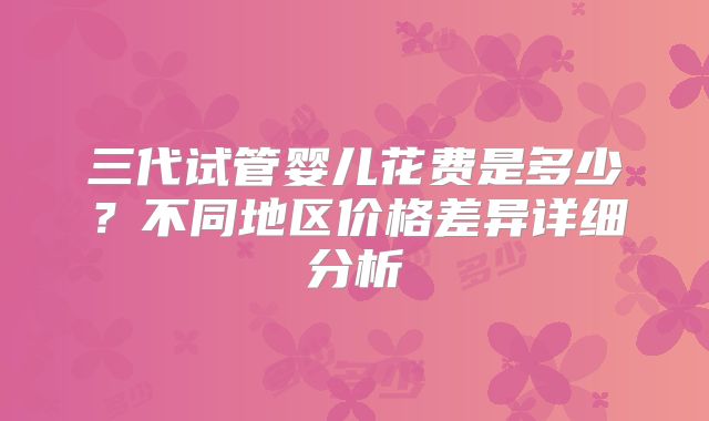 三代试管婴儿花费是多少？不同地区价格差异详细分析
