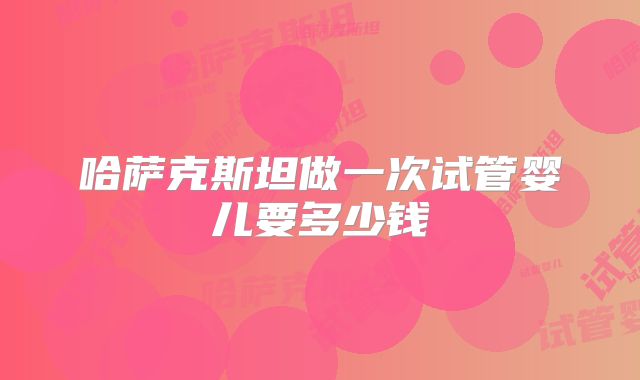 哈萨克斯坦做一次试管婴儿要多少钱
