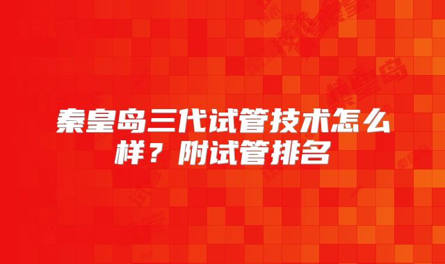 秦皇岛三代试管技术怎么样？附试管排名
