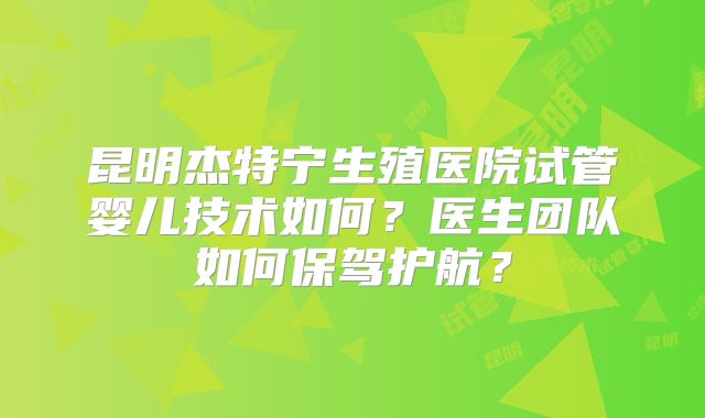 昆明杰特宁生殖医院试管婴儿技术如何?医生团队如何保驾护航?