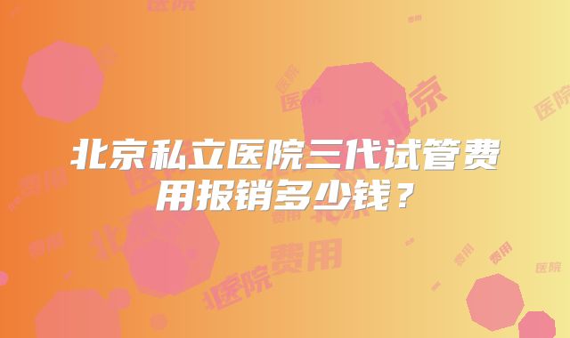 北京私立医院三代试管费用报销多少钱？