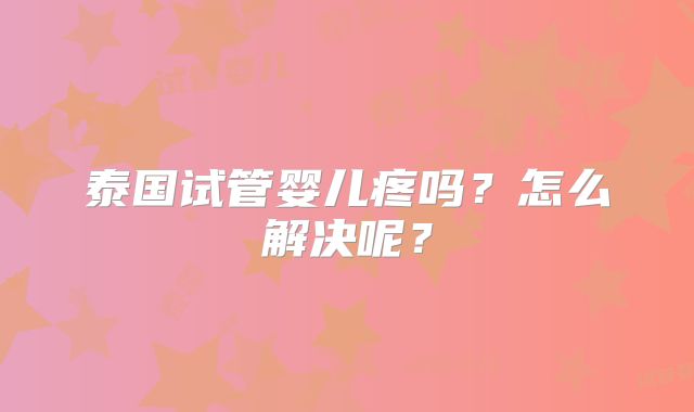 泰国试管婴儿疼吗？怎么解决呢？