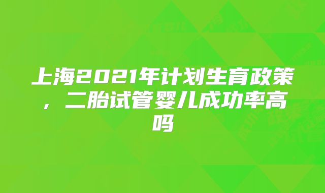 上海2021年计划生育政策，二胎试管婴儿成功率高吗