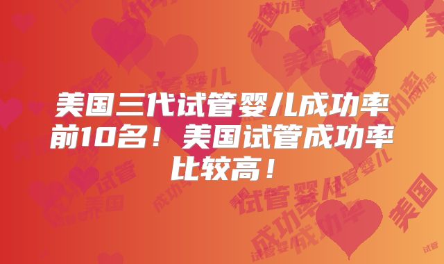 美国三代试管婴儿成功率前10名!美国试管成功率比较高!