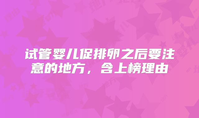 试管婴儿促排卵之后要注意的地方，含上榜理由