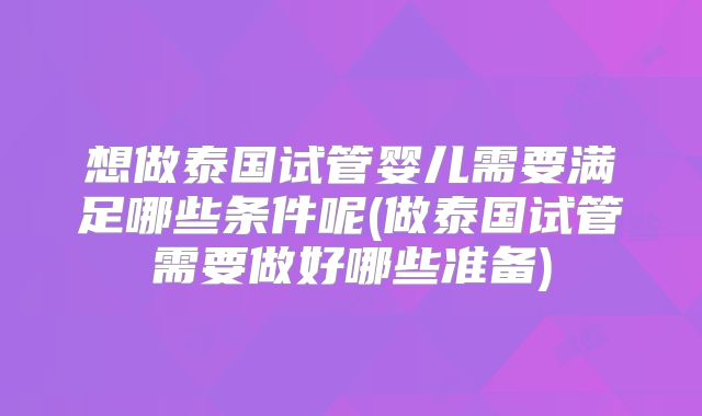 想做泰国试管婴儿需要满足哪些条件呢(做泰国试管需要做好哪些准备)