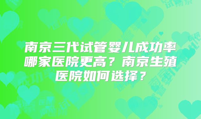 南京三代试管婴儿成功率哪家医院更高？南京生殖医院如何选择？