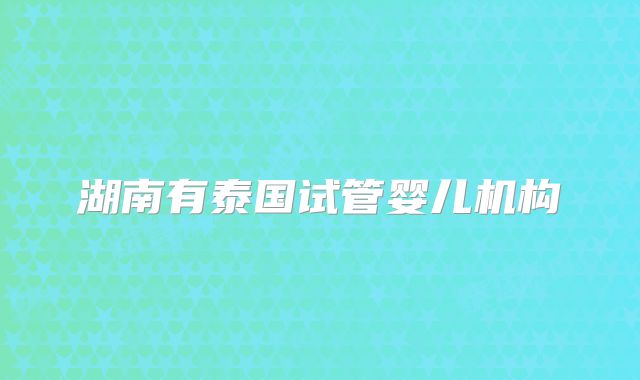 湖南有泰国试管婴儿机构