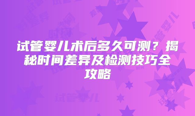 试管婴儿术后多久可测?揭秘时间差异及检测技巧全攻略