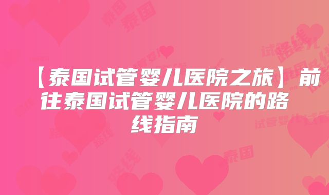 【泰国试管婴儿医院之旅】前往泰国试管婴儿医院的路线指南