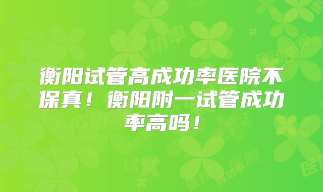衡阳试管高成功率医院不保真!衡阳附一试管成功率高吗!