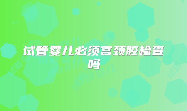 试管婴儿必须宫颈腔检查吗