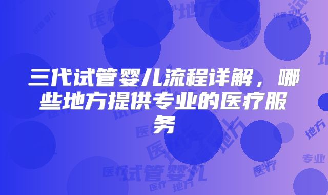 三代试管婴儿流程详解，哪些地方提供专业的医疗服务