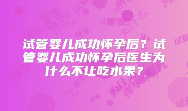 试管婴儿成功怀孕后？试管婴儿成功怀孕后医生为什么不让吃水果？