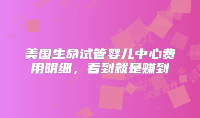 美国生命试管婴儿中心费用明细,看到就是赚到