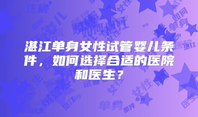 湛江单身女性试管婴儿条件，如何选择合适的医院和医生？