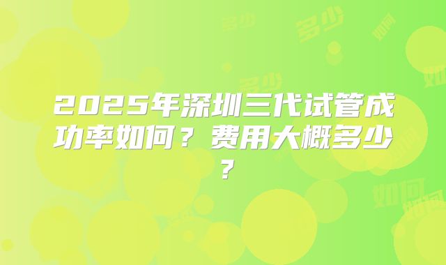 2025年深圳三代试管成功率如何?费用大概多少?
