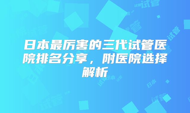 日本最厉害的三代试管医院排名分享,附医院选择解析