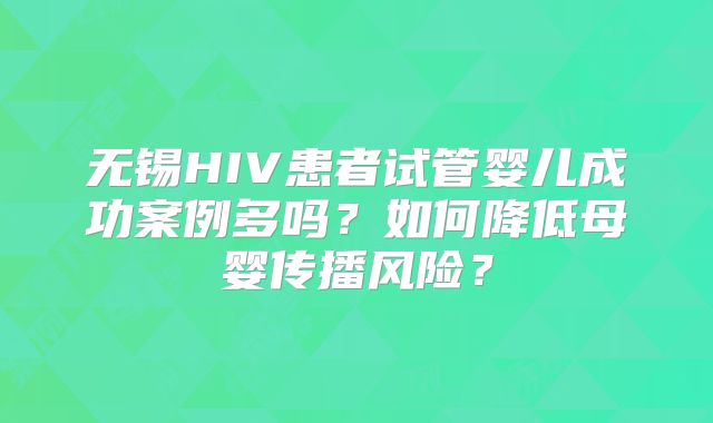 无锡HIV患者试管婴儿成功案例多吗?如何降低母婴传播风险?