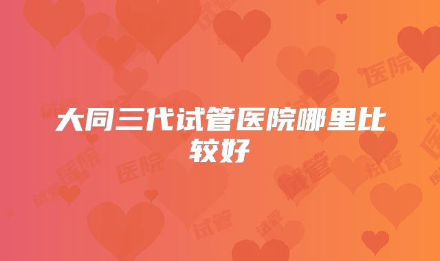 大同三代试管医院哪里比较好
