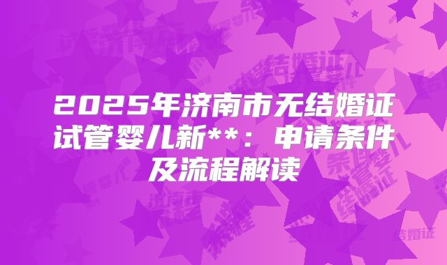 2025年济南市无结婚证试管婴儿新**:申请条件及流程解读