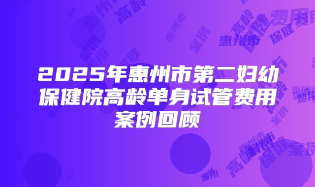 2025年惠州市第二妇幼保健院高龄单身试管费用案例回顾